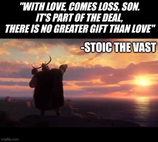 Stoic quote | "WITH LOVE, COMES LOSS, SON.
IT'S PART OF THE DEAL, THERE IS NO GREATER GIFT THAN LOVE"; -STOIC THE VAST | image tagged in how to train your dragon 3,viking | made w/ Imgflip meme maker