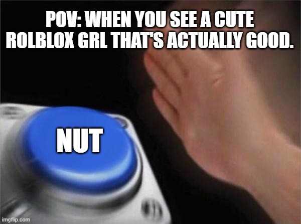 idk im just making memes. | POV: WHEN YOU SEE A CUTE ROLBLOX GRL THAT'S ACTUALLY GOOD. NUT | image tagged in memes,blank nut button | made w/ Imgflip meme maker
