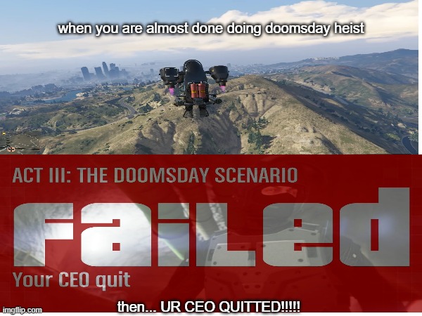 ur ceo quits (MAN THIS THING TOOK TOO LONG TO SORT OUT!!!!) | when you are almost done doing doomsday heist; then... UR CEO QUITTED!!!!! | image tagged in doomsday,gta | made w/ Imgflip meme maker