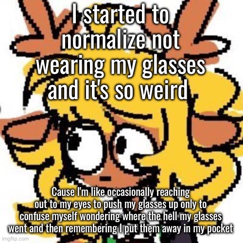 i'm a little dumb | I started to normalize not wearing my glasses and it's so weird; Cause I'm like occasionally reaching out to my eyes to push my glasses up only to confuse myself wondering where the hell my glasses went and then remembering I put them away in my pocket | image tagged in uh | made w/ Imgflip meme maker