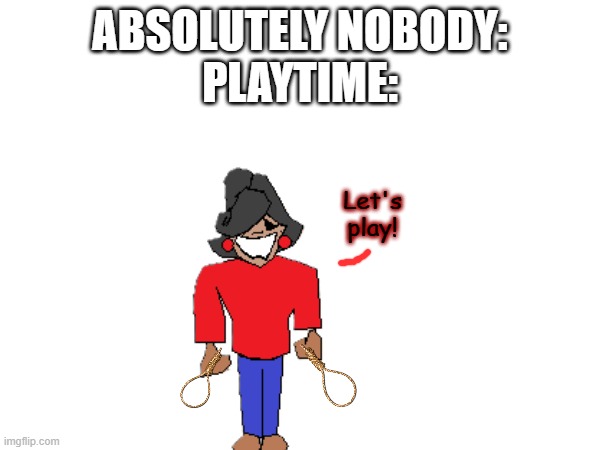 ReAdY? gO! | ABSOLUTELY NOBODY:
PLAYTIME:; Let's play! | image tagged in playtime | made w/ Imgflip meme maker