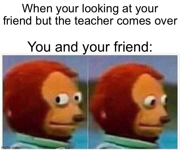 Monkey Puppet | When your looking at your friend but the teacher comes over; You and your friend: | image tagged in memes,monkey puppet | made w/ Imgflip meme maker