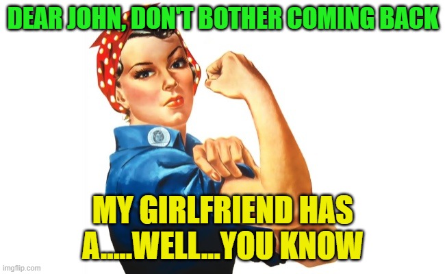 we can do it girl power | DEAR JOHN, DON'T BOTHER COMING BACK; MY GIRLFRIEND HAS A.....WELL...YOU KNOW | image tagged in we can do it girl power | made w/ Imgflip meme maker