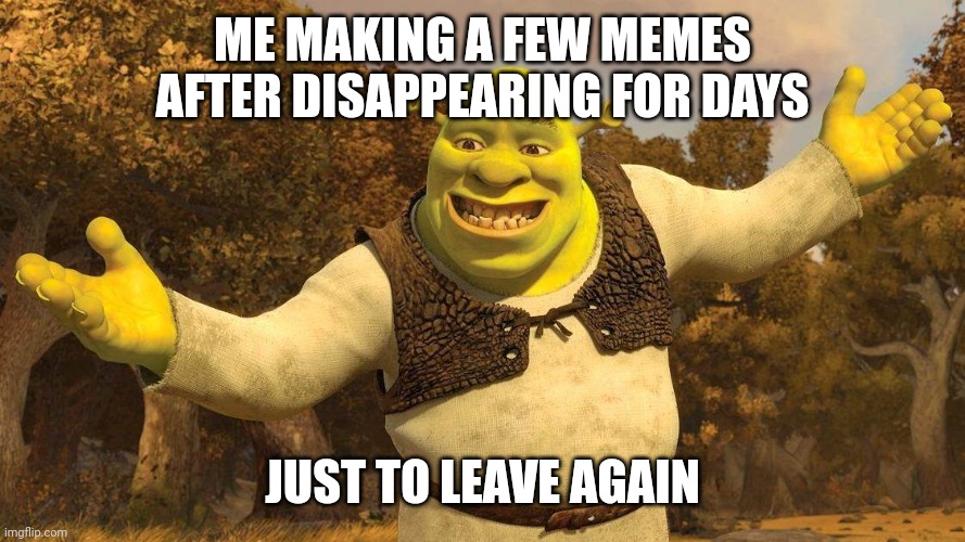 Remaster of an older meme I found | ME MAKING A FEW MEMES AFTER DISAPPEARING FOR DAYS; JUST TO LEAVE AGAIN | image tagged in shrek | made w/ Imgflip meme maker