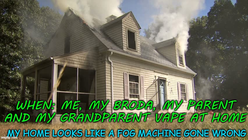 vape | WHEN: ME, MY BRODA, MY PARENT AND MY GRANDPARENT VAPE AT HOME; MY HOME LOOKS LIKE A FOG MACHINE GONE WRONG | image tagged in vape | made w/ Imgflip meme maker