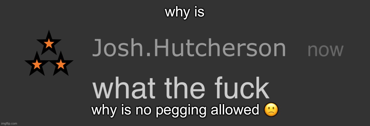 this is so rigged | why is; why is no pegging allowed 🙁 | image tagged in josh what the fck | made w/ Imgflip meme maker