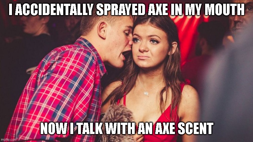 Guy talking to girl in club | I ACCIDENTALLY SPRAYED AXE IN MY MOUTH; NOW I TALK WITH AN AXE SCENT | image tagged in guy talking to girl in club,funy memes | made w/ Imgflip meme maker