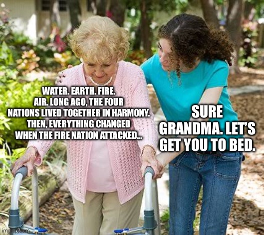 When Gran Grand pulled this out | WATER. EARTH. FIRE. AIR. LONG AGO, THE FOUR NATIONS LIVED TOGETHER IN HARMONY. THEN, EVERYTHING CHANGED WHEN THE FIRE NATION ATTACKED…; SURE GRANDMA. LET’S GET YOU TO BED. | image tagged in sure grandma let's get you to bed | made w/ Imgflip meme maker