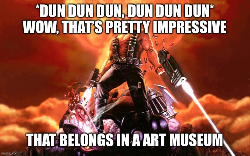 Duke Nukem | *DUN DUN DUN, DUN DUN DUN*
WOW, THAT’S PRETTY IMPRESSIVE THAT BELONGS IN A ART MUSEUM | image tagged in duke nukem | made w/ Imgflip meme maker