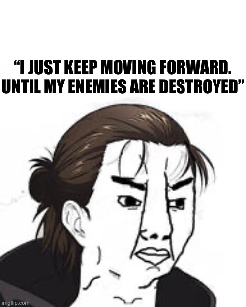 Eren Yeager Soyjak | “I JUST KEEP MOVING FORWARD. UNTIL MY ENEMIES ARE DESTROYED” | image tagged in eren yeager soyjak,memes,soyjak,attack on titan,anime meme,animeme | made w/ Imgflip meme maker