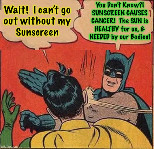 When ya Think you’re doin’ good | You Don’t Know?!
SUNSCREEN CAUSES
CANCER!  The SUN is
HEALTHY for us, &
NEEDED by our Bodies! Wait!  I can’t go
out without my
Sunscreen | image tagged in memes,batman slapping robin,sunshine,gods gift to life | made w/ Imgflip meme maker