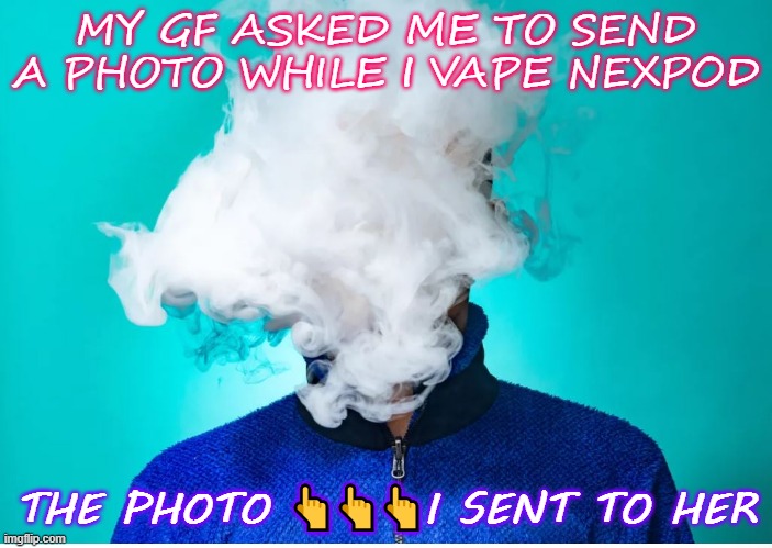 memes vape | MY GF ASKED ME TO SEND A PHOTO WHILE I VAPE NEXPOD; THE PHOTO 👆👆👆I SENT TO HER | image tagged in vapers,memes,funny | made w/ Imgflip meme maker