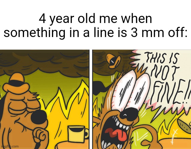This is not fine | 4 year old me when something in a line is 3 mm off: | image tagged in this is not fine | made w/ Imgflip meme maker