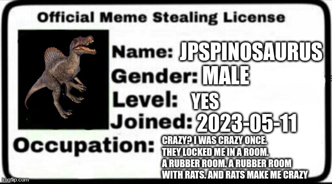 Meme Stealing License | JPSPINOSAURUS; MALE; YES; 2023-05-11; CRAZY? I WAS CRAZY ONCE. THEY LOCKED ME IN A ROOM. A RUBBER ROOM. A RUBBER ROOM WITH RATS. AND RATS MAKE ME CRAZY | image tagged in meme stealing license | made w/ Imgflip meme maker
