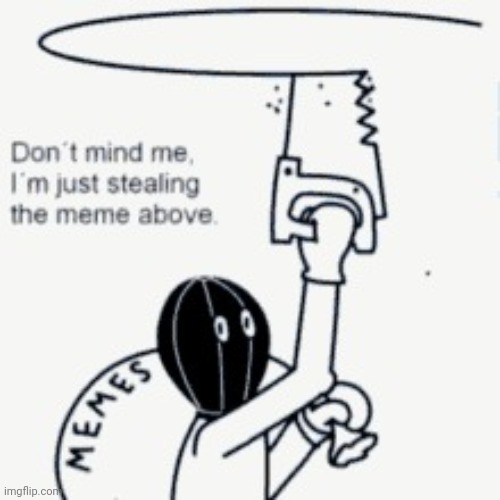 Don’t mind me, I’m just stealing the meme above | image tagged in don t mind me i m just stealing the meme above | made w/ Imgflip meme maker