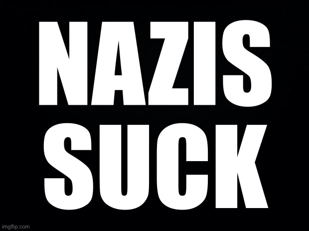 Nazis Suck | NAZIS
SUCK | image tagged in nazissuck,nazismsucks | made w/ Imgflip meme maker