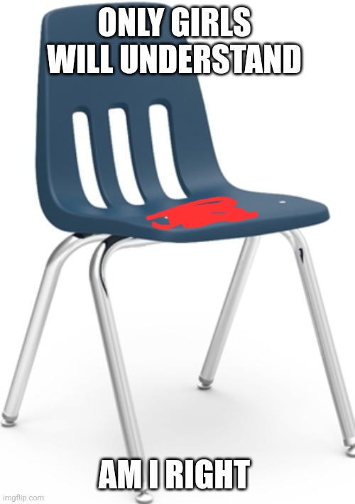 School chair | ONLY GIRLS 
WILL UNDERSTAND; AM I RIGHT | image tagged in school chair | made w/ Imgflip meme maker
