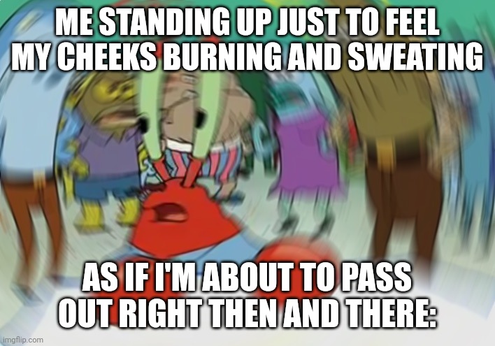 Mr Krabs Blur Meme | ME STANDING UP JUST TO FEEL MY CHEEKS BURNING AND SWEATING; AS IF I'M ABOUT TO PASS OUT RIGHT THEN AND THERE: | image tagged in memes,mr krabs blur meme,dizzy | made w/ Imgflip meme maker