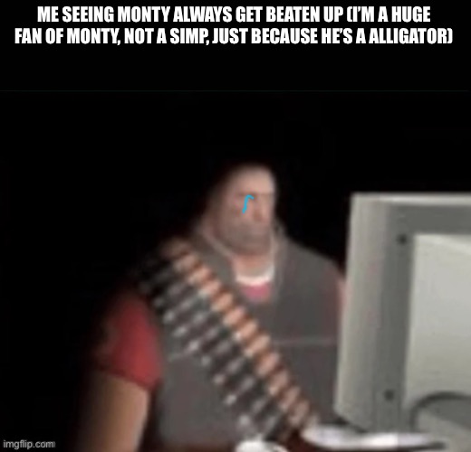 sad heavy computer | ME SEEING MONTY ALWAYS GET BEATEN UP (I’M A HUGE FAN OF MONTY, NOT A SIMP, JUST BECAUSE HE’S A ALLIGATOR) | image tagged in sad heavy computer | made w/ Imgflip meme maker