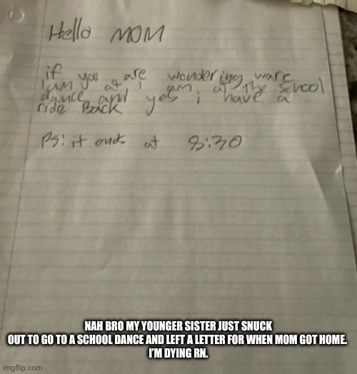 Lol | NAH BRO MY YOUNGER SISTER JUST SNUCK OUT TO GO TO A SCHOOL DANCE AND LEFT A LETTER FOR WHEN MOM GOT HOME. 
I’M DYING RN. | image tagged in hahahaha | made w/ Imgflip meme maker