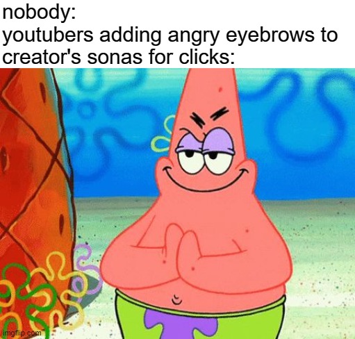you know the ones | nobody:
youtubers adding angry eyebrows to creator's sonas for clicks: | image tagged in patrick rubbing hands together | made w/ Imgflip meme maker