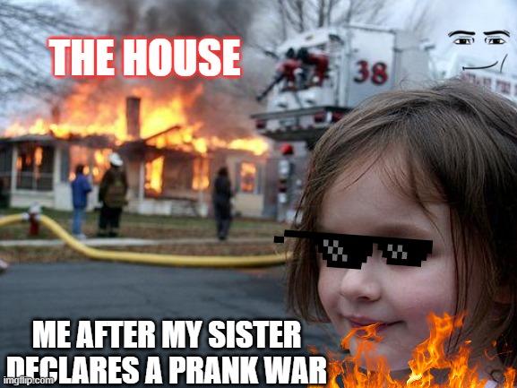 Prank Wars | THE HOUSE; ME AFTER MY SISTER DECLARES A PRANK WAR | image tagged in memes,disaster girl | made w/ Imgflip meme maker