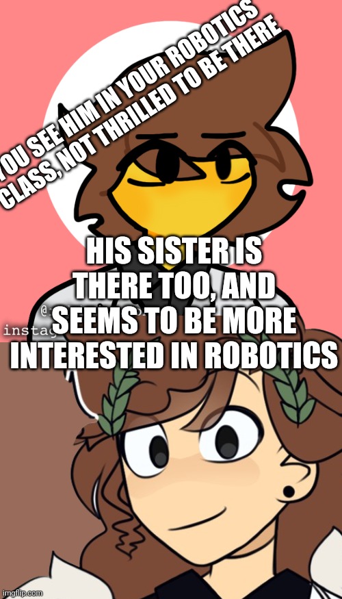 Wdyd? | YOU SEE HIM IN YOUR ROBOTICS CLASS, NOT THRILLED TO BE THERE; HIS SISTER IS THERE TOO, AND SEEMS TO BE MORE INTERESTED IN ROBOTICS | image tagged in mex | made w/ Imgflip meme maker