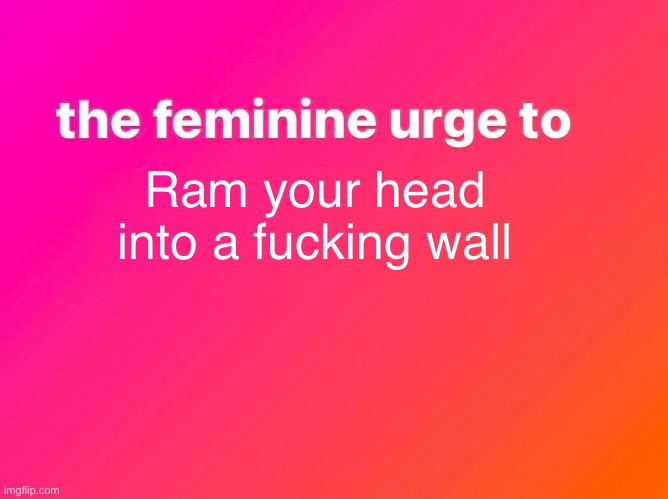 I’m not a feminine btw | Ram your head into a fucking wall | image tagged in the feminine urge | made w/ Imgflip meme maker