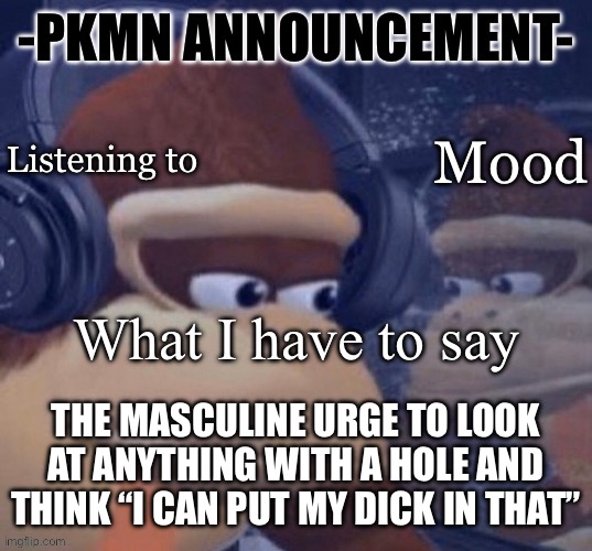 I’m not super masculine but this does happen to me | THE MASCULINE URGE TO LOOK AT ANYTHING WITH A HOLE AND THINK “I CAN PUT MY DICK IN THAT” | image tagged in pkmn announcement | made w/ Imgflip meme maker