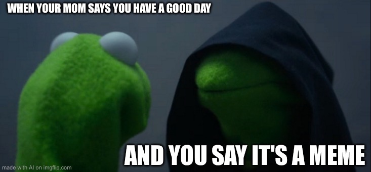 Evil Kermit | WHEN YOUR MOM SAYS YOU HAVE A GOOD DAY; AND YOU SAY IT'S A MEME | image tagged in memes,evil kermit | made w/ Imgflip meme maker