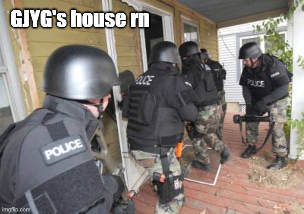 Swat Team | GJYG's house rn | image tagged in swat team | made w/ Imgflip meme maker