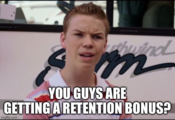 You Guys are Getting Paid | YOU GUYS ARE GETTING A RETENTION BONUS? | image tagged in you guys are getting paid | made w/ Imgflip meme maker