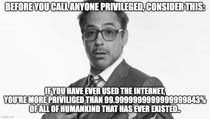 Robert Downey Jr's Comments | BEFORE YOU CALL ANYONE PRIVILEGED, CONSIDER THIS:; IF YOU HAVE EVER USED THE INTERNET, YOU'RE MORE PRIVILIGED THAN 99.9999999999999999843% OF ALL OF HUMANKIND THAT HAS EVER EXISTED.. | image tagged in robert downey jr's comments | made w/ Imgflip meme maker