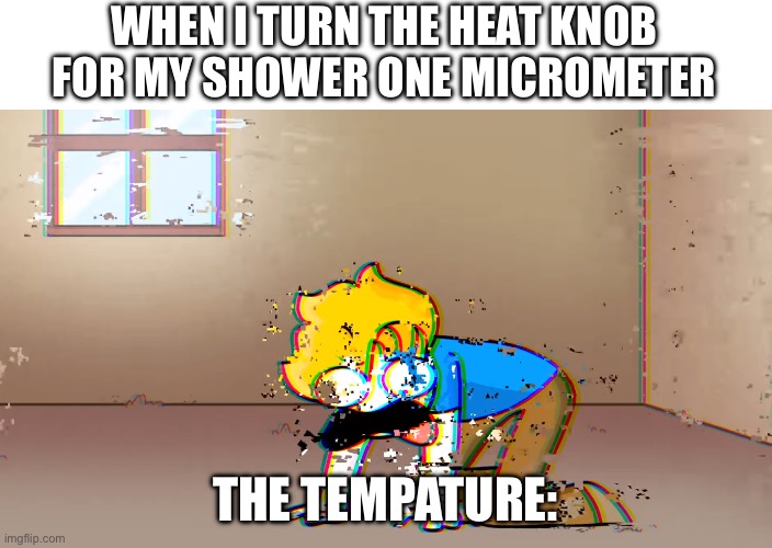 I can never find that right tempature | WHEN I TURN THE HEAT KNOB FOR MY SHOWER ONE MICROMETER; THE TEMPATURE: | image tagged in dying bryson | made w/ Imgflip meme maker