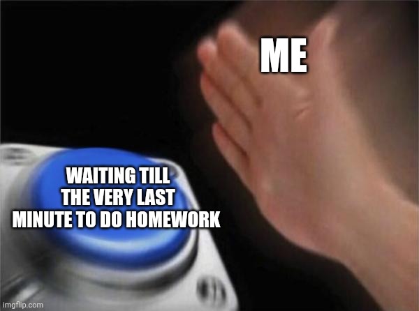 Blank Nut Button | ME; WAITING TILL THE VERY LAST MINUTE TO DO HOMEWORK | image tagged in memes,blank nut button | made w/ Imgflip meme maker