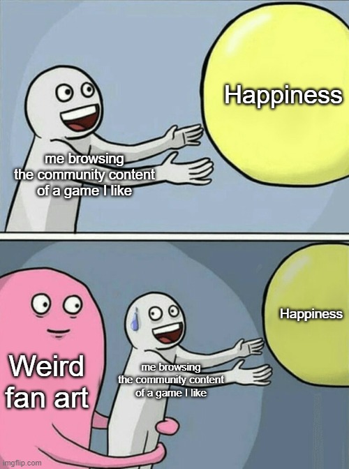 It's just so weird | Happiness; me browsing the community content of a game I like; Happiness; Weird fan art; me browsing the community content of a game I like | image tagged in memes,running away balloon,relatable,relatable memes | made w/ Imgflip meme maker