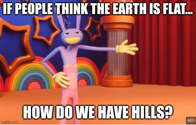 Jax explaining something | IF PEOPLE THINK THE EARTH IS FLAT... HOW DO WE HAVE HILLS? | image tagged in jax explaining something | made w/ Imgflip meme maker