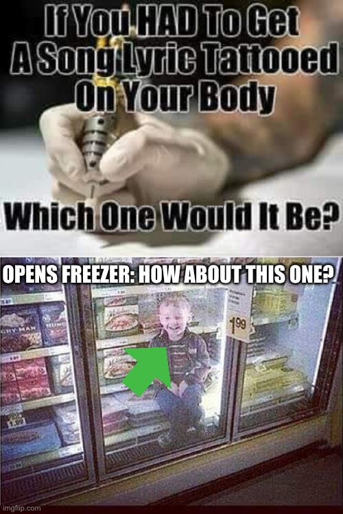Tattoo on body | OPENS FREEZER: HOW ABOUT THIS ONE? | image tagged in kid in freezer,body,tattoo,song lyrics | made w/ Imgflip meme maker