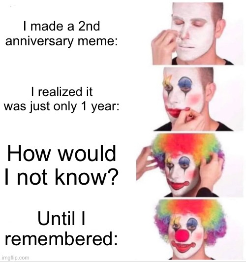 The meme I just made the last time I was here was just a first anniversary… | I made a 2nd anniversary meme:; I realized it was just only 1 year:; How would I not know? Until I remembered: | image tagged in memes,clown applying makeup,one year anniversary,happy anniversary,relatable | made w/ Imgflip meme maker