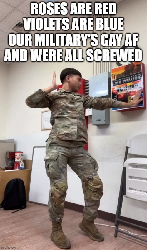 Dogs, CD's, and Generals that disappear without notice oh my | OUR MILITARY'S GAY AF
AND WERE ALL SCREWED; ROSES ARE RED
VIOLETS ARE BLUE | image tagged in military,military humor,be prepared,prepare your anus,screwed,roses are red violets are are blue | made w/ Imgflip meme maker