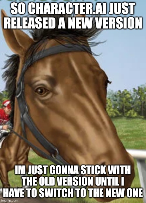 Big horse | SO CHARACTER.AI JUST RELEASED A NEW VERSION; IM JUST GONNA STICK WITH THE OLD VERSION UNTIL I HAVE TO SWITCH TO THE NEW ONE | image tagged in big horse | made w/ Imgflip meme maker