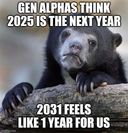 Confession Bear Meme | GEN ALPHAS THINK 2025 IS THE NEXT YEAR 2031 FEELS LIKE 1 YEAR FOR US | image tagged in memes,confession bear | made w/ Imgflip meme maker