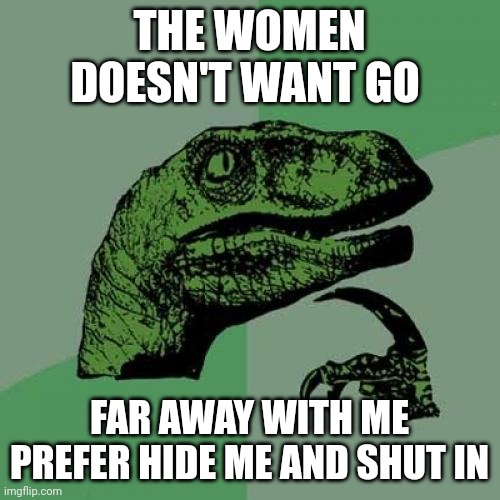 Shut in | THE WOMEN DOESN'T WANT GO; FAR AWAY WITH ME PREFER HIDE ME AND SHUT IN | image tagged in memes,philosoraptor | made w/ Imgflip meme maker