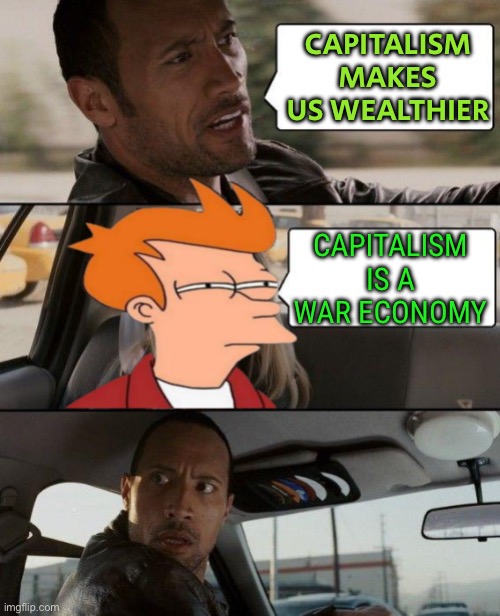 Capitalism is a war economy | CAPITALISM MAKES US WEALTHIER; CAPITALISM IS A WAR ECONOMY | image tagged in the rock driving,capitalist and communist,because capitalism,communism and capitalism,economics,world war 3 | made w/ Imgflip meme maker
