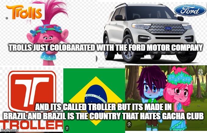 TROLLER COLABARATED WITH TROLLS AND THE FORD MOTOR COMPANY | TROLLS JUST COLOBARATED WITH THE FORD MOTOR COMPANY; AND ITS CALLED TROLLER BUT ITS MADE IN BRAZIL AND BRAZIL IS THE COUNTRY THAT HATES GACHA CLUB | image tagged in funny | made w/ Imgflip meme maker