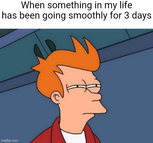 Futurama Fry | When something in my life has been going smoothly for 3 days | image tagged in memes,futurama fry | made w/ Imgflip meme maker