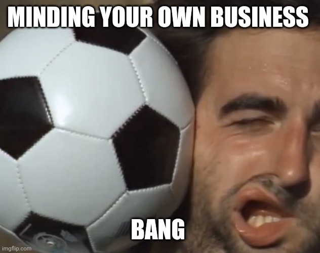 Slo-mo ball | MINDING YOUR OWN BUSINESS; BANG | image tagged in slo-mo ball | made w/ Imgflip meme maker