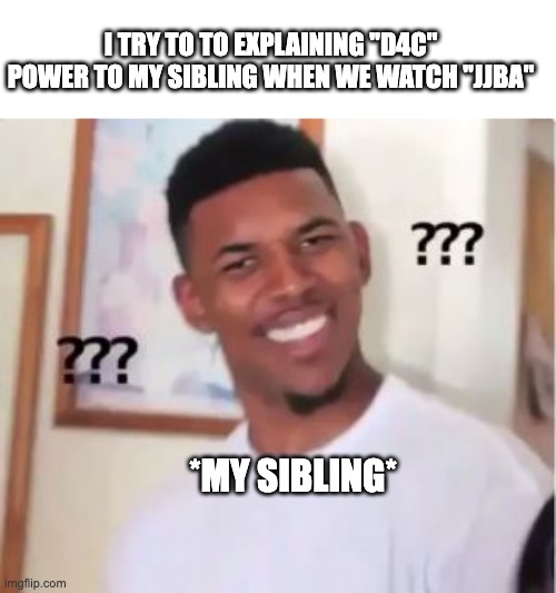 Some jjba | I TRY TO TO EXPLAINING "D4C" POWER TO MY SIBLING WHEN WE WATCH "JJBA"; *MY SIBLING* | image tagged in nick young | made w/ Imgflip meme maker