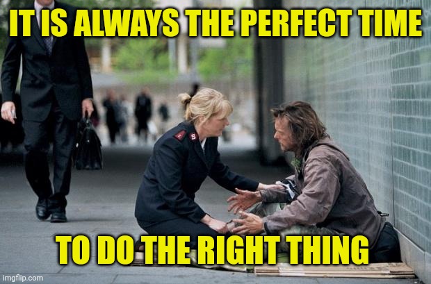 Helping Homeless | IT IS ALWAYS THE PERFECT TIME; TO DO THE RIGHT THING | image tagged in helping homeless | made w/ Imgflip meme maker
