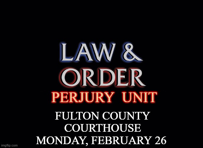 PERJURY; UNIT; FULTON COUNTY
COURTHOUSE
MONDAY, FEBRUARY 26 | image tagged in donald trump,donald j trump,trump,maga,make america great again,government corruption | made w/ Imgflip meme maker